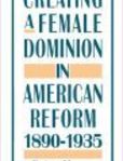 Creating a Female Dominion in American Reform, 1890-1935 | Edition: 1